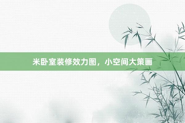 米卧室装修效力图，小空间大策画