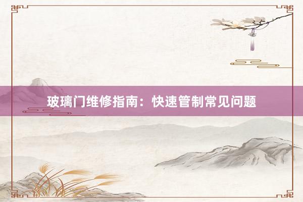 玻璃门维修指南：快速管制常见问题