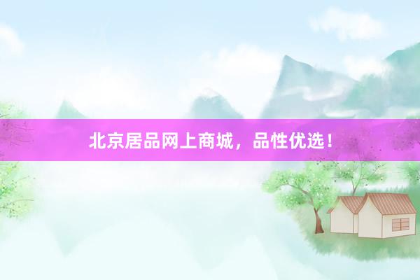 北京居品网上商城，品性优选！