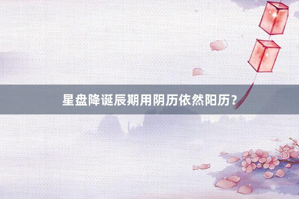 星盘降诞辰期用阴历依然阳历？