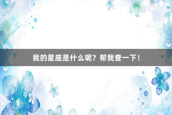 我的星座是什么呢？帮我查一下！