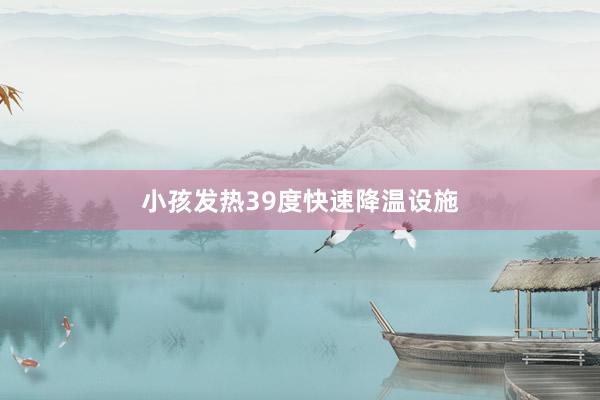 小孩发热39度快速降温设施
