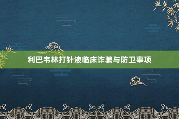 利巴韦林打针液临床诈骗与防卫事项