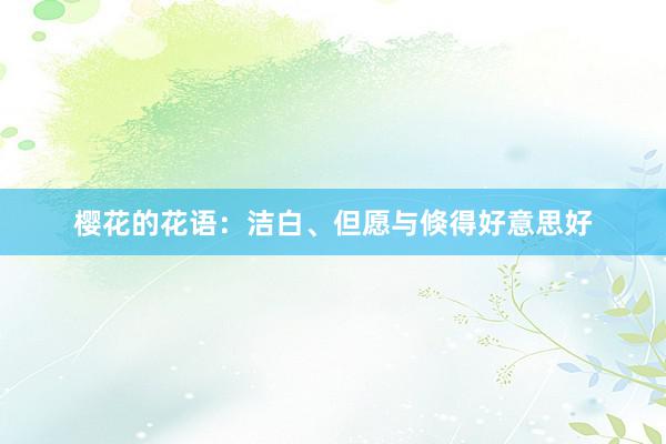 樱花的花语：洁白、但愿与倏得好意思好
