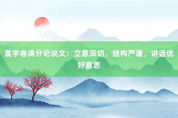 寰宇卷满分论说文：立意深切，结构严谨，讲话优好意思