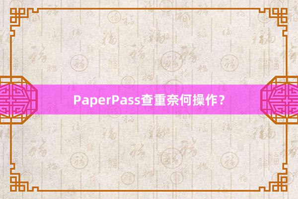 PaperPass查重奈何操作？