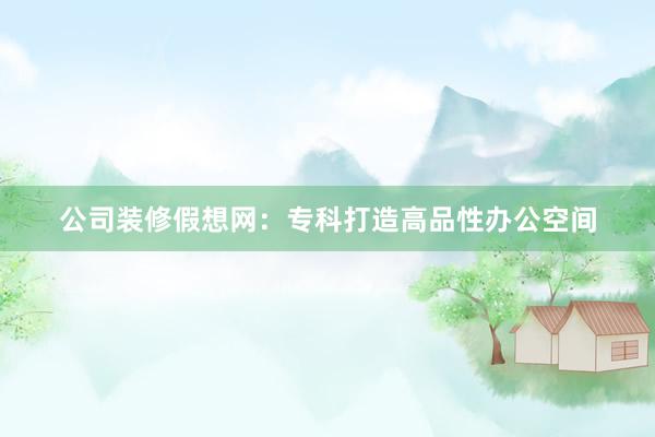 公司装修假想网：专科打造高品性办公空间